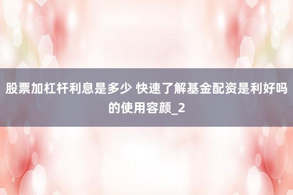 股票加杠杆利息是多少 快速了解基金配资是利好吗的使用容颜_2