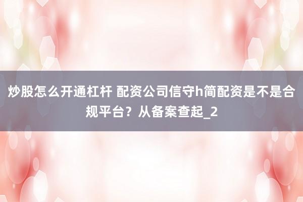 炒股怎么开通杠杆 配资公司信守h简配资是不是合规平台？从备案查起_2