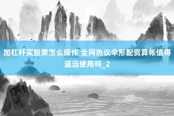 加杠杆买股票怎么操作 全网热议伞形配资算帐值得遥远使用吗_2