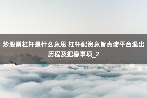 炒股票杠杆是什么意思 杠杆配资意旨真谛平台退出历程及把稳事项_2