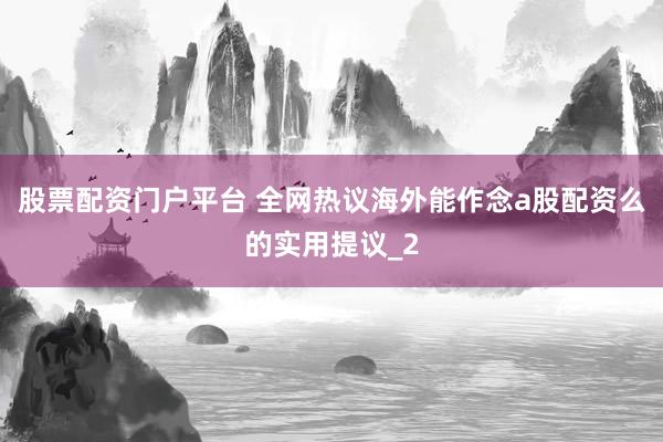 股票配资门户平台 全网热议海外能作念a股配资么的实用提议_2