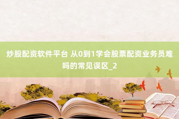 炒股配资软件平台 从0到1学会股票配资业务员难吗的常见误区_2