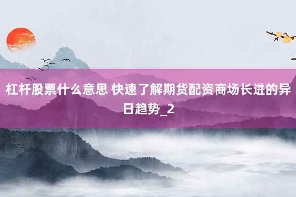 杠杆股票什么意思 快速了解期货配资商场长进的异日趋势_2
