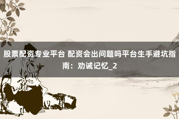股票配资专业平台 配资会出问题吗平台生手避坑指南：劝诫记忆_2