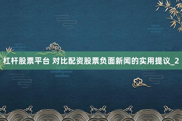 杠杆股票平台 对比配资股票负面新闻的实用提议_2