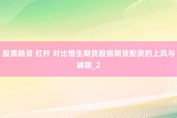 股票融资 杠杆 对比恒生期货股指期货配资的上风与罅隙_2