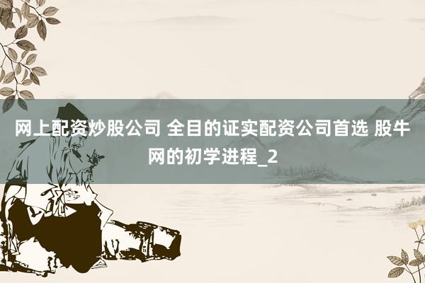 网上配资炒股公司 全目的证实配资公司首选 股牛网的初学进程_2