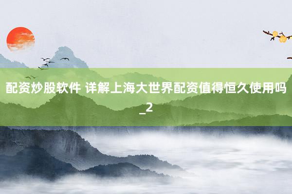 配资炒股软件 详解上海大世界配资值得恒久使用吗_2