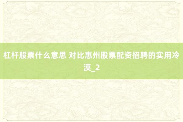 杠杆股票什么意思 对比惠州股票配资招聘的实用冷漠_2