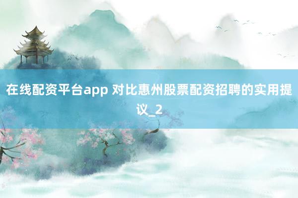 在线配资平台app 对比惠州股票配资招聘的实用提议_2