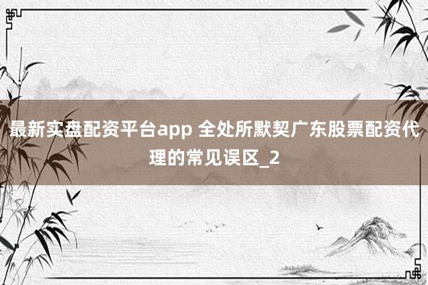 最新实盘配资平台app 全处所默契广东股票配资代理的常见误区_2