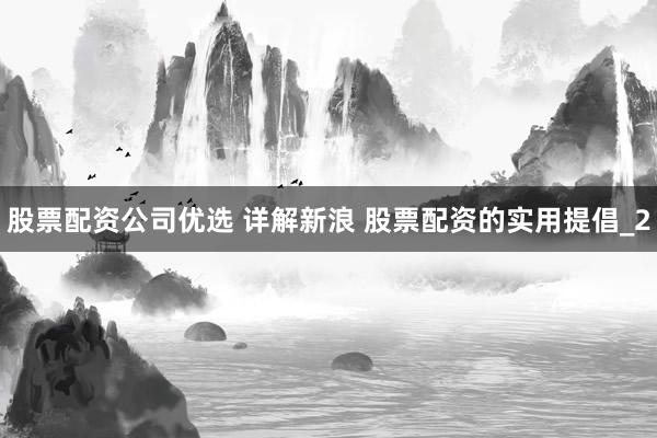 股票配资公司优选 详解新浪 股票配资的实用提倡_2