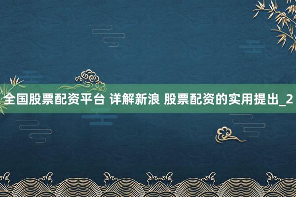 全国股票配资平台 详解新浪 股票配资的实用提出_2
