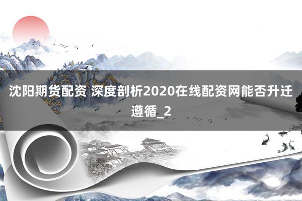沈阳期货配资 深度剖析2020在线配资网能否升迁遵循_2
