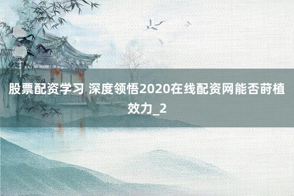 股票配资学习 深度领悟2020在线配资网能否莳植效力_2
