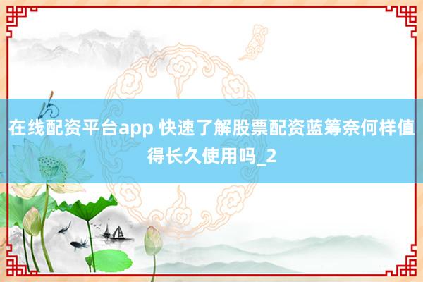 在线配资平台app 快速了解股票配资蓝筹奈何样值得长久使用吗_2
