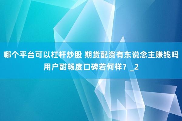 哪个平台可以杠杆炒股 期货配资有东说念主赚钱吗用户酣畅度口碑若何样？_2