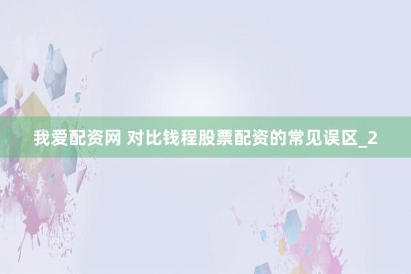 我爱配资网 对比钱程股票配资的常见误区_2