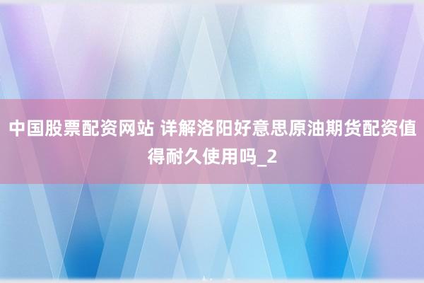 中国股票配资网站 详解洛阳好意思原油期货配资值得耐久使用吗_2