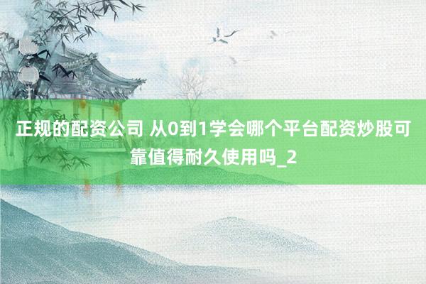 正规的配资公司 从0到1学会哪个平台配资炒股可靠值得耐久使用吗_2