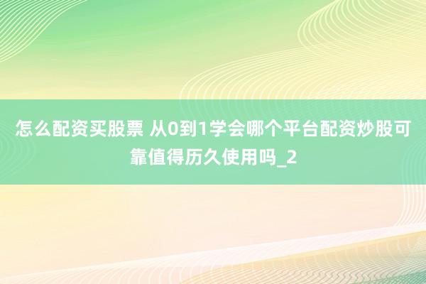 怎么配资买股票 从0到1学会哪个平台配资炒股可靠值得历久使用吗_2