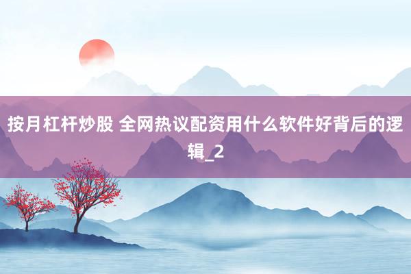 按月杠杆炒股 全网热议配资用什么软件好背后的逻辑_2