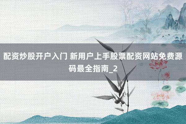 配资炒股开户入门 新用户上手股票配资网站免费源码最全指南_2