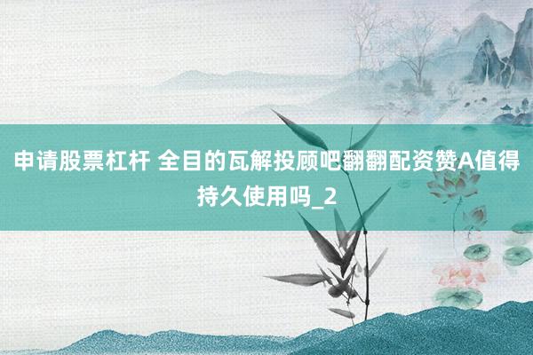 申请股票杠杆 全目的瓦解投顾吧翻翻配资赞A值得持久使用吗_2