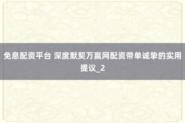 免息配资平台 深度默契万赢网配资带单诚挚的实用提议_2