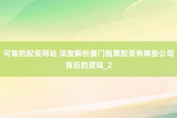 可靠的配资网站 深度解析厦门股票配资有哪些公司背后的逻辑_2