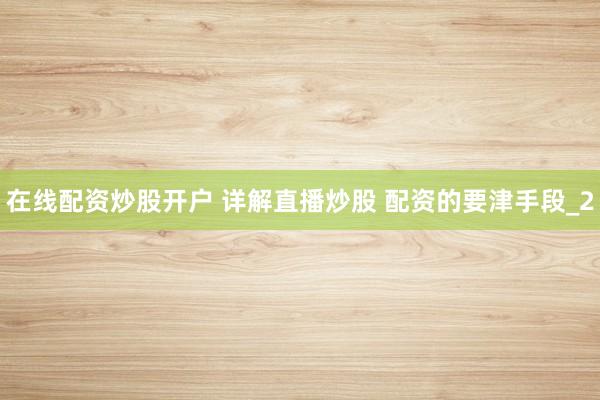 在线配资炒股开户 详解直播炒股 配资的要津手段_2