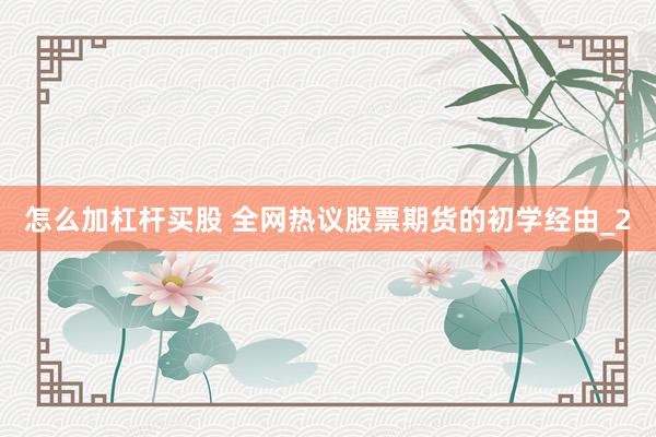 怎么加杠杆买股 全网热议股票期货的初学经由_2