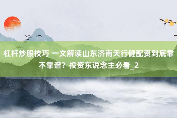 杠杆炒股技巧 一文解读山东济南天行健配资到底靠不靠谱？投资东说念主必看_2