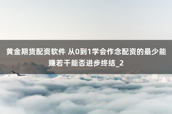 黄金期货配资软件 从0到1学会作念配资的最少能赚若干能否进步终结_2