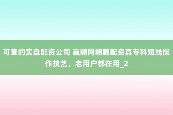可查的实盘配资公司 赢翻网翻翻配资真专科短线操作技艺，老用户都在用_2
