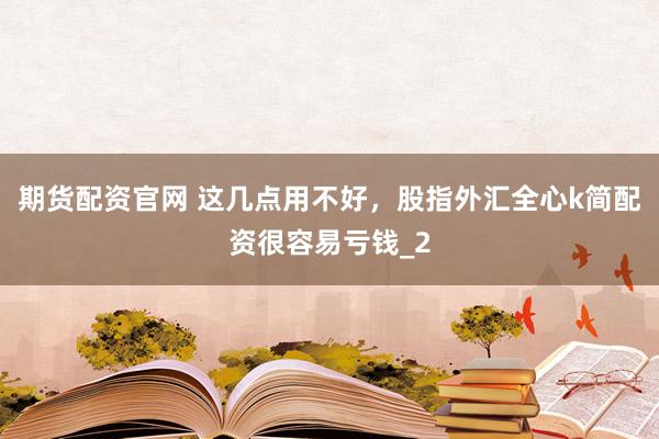 期货配资官网 这几点用不好，股指外汇全心k简配资很容易亏钱_2