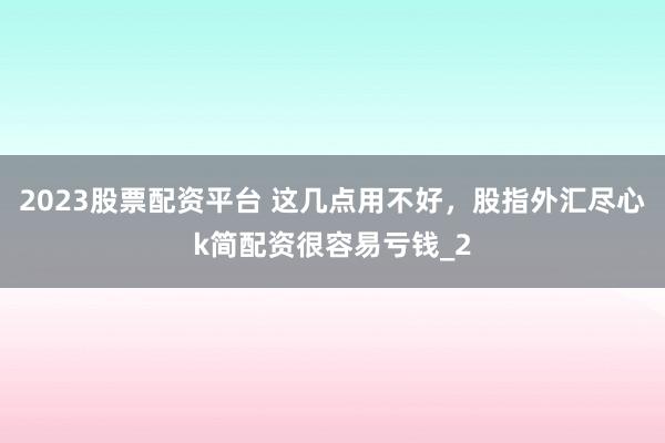 2023股票配资平台 这几点用不好，股指外汇尽心k简配资很容易亏钱_2