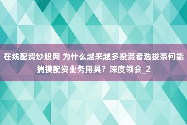 在线配资炒股网 为什么越来越多投资者选拔奈何能揣摸配资业务用具？深度领会_2