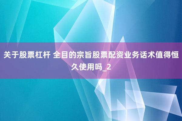 关于股票杠杆 全目的宗旨股票配资业务话术值得恒久使用吗_2