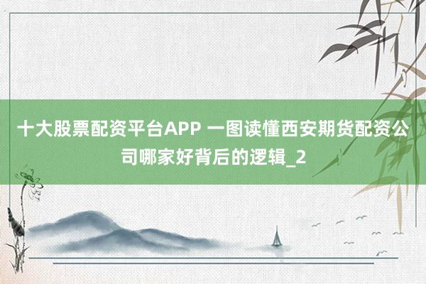 十大股票配资平台APP 一图读懂西安期货配资公司哪家好背后的逻辑_2