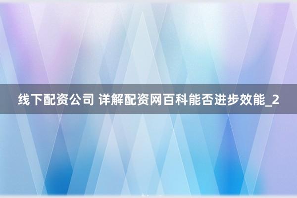 线下配资公司 详解配资网百科能否进步效能_2
