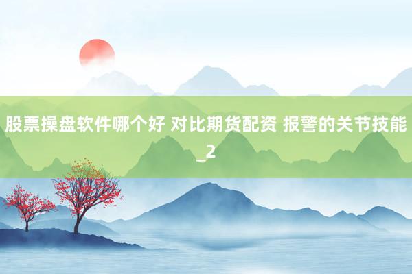 股票操盘软件哪个好 对比期货配资 报警的关节技能_2