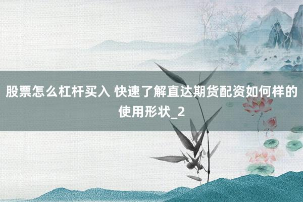 股票怎么杠杆买入 快速了解直达期货配资如何样的使用形状_2
