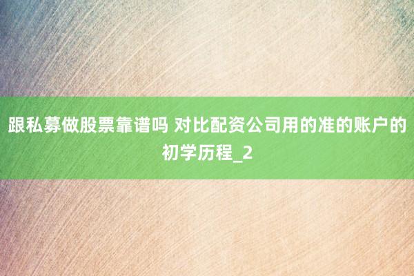 跟私募做股票靠谱吗 对比配资公司用的准的账户的初学历程_2