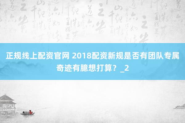 正规线上配资官网 2018配资新规是否有团队专属奇迹有臆想打算？_2
