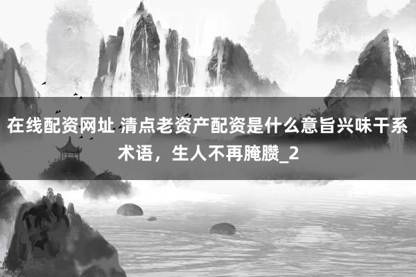 在线配资网址 清点老资产配资是什么意旨兴味干系术语，生人不再腌臜_2