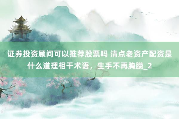 证券投资顾问可以推荐股票吗 清点老资产配资是什么道理相干术语，生手不再腌臜_2