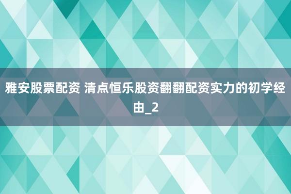 雅安股票配资 清点恒乐股资翻翻配资实力的初学经由_2