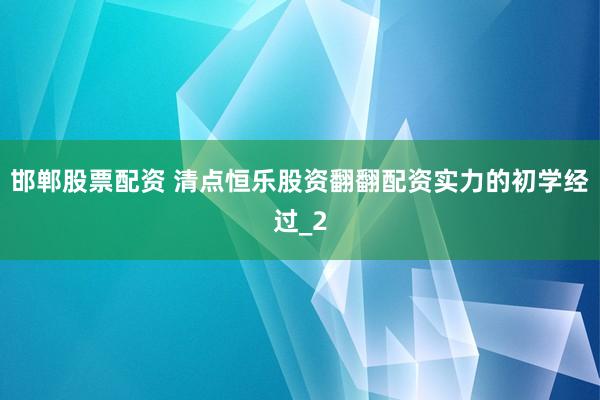 邯郸股票配资 清点恒乐股资翻翻配资实力的初学经过_2