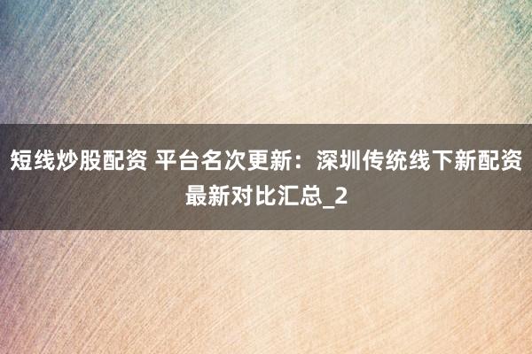 短线炒股配资 平台名次更新：深圳传统线下新配资最新对比汇总_2